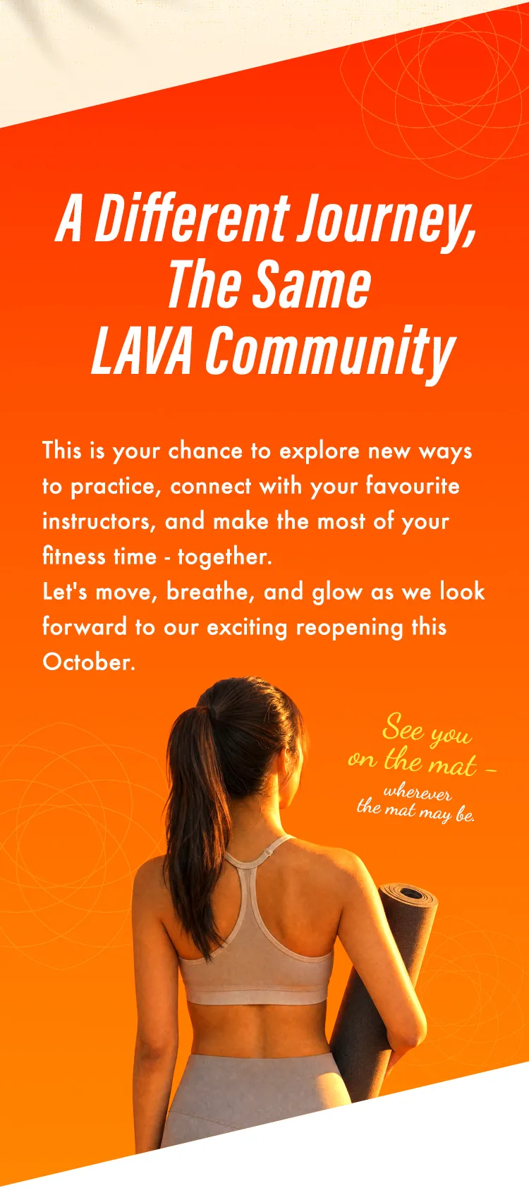 A Different Journey, The Same LAVA Community. Explore new ways to practice, connect with your favourite instructors, and make the most of your fitness time together. Let's move, breathe, and glow as we look forward to our exciting reopening this October.