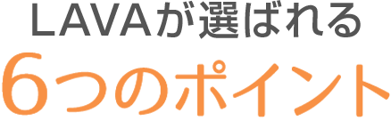 LAVAが選ばれる6つのポイント